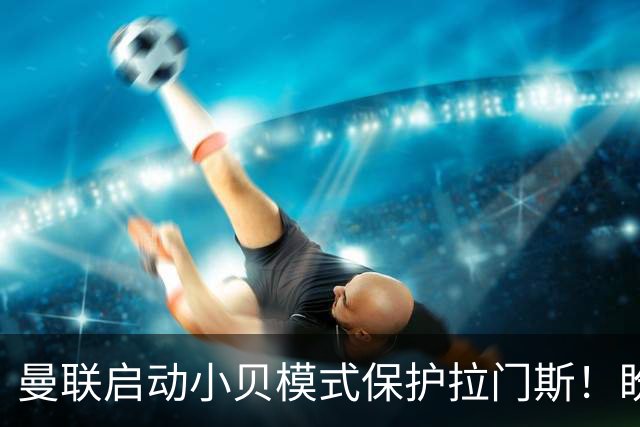 曼联启动小贝模式保护拉门斯！盼其效仿三名宿，世界杯罪人逆袭夺冠